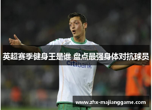 英超赛季健身王是谁 盘点最强身体对抗球员