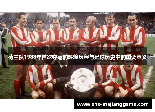 荷兰队1988年首次夺冠的辉煌历程与足球历史中的重要意义