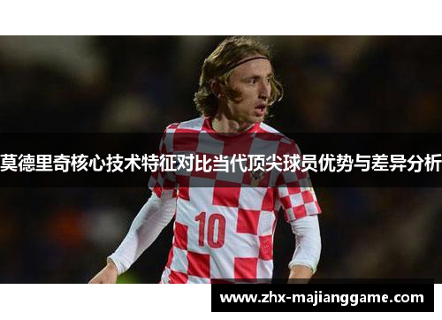 莫德里奇核心技术特征对比当代顶尖球员优势与差异分析 莫德里奇核心技术特征对比当代顶尖球员优势与差异分析