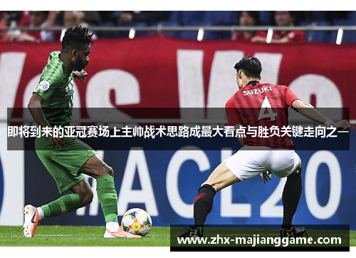 即将到来的亚冠赛场上主帅战术思路成最大看点与胜负关键走向之一