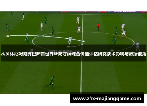 从贝林厄姆对阵巴萨看世界杯防守端综合价值评估研究战术影响与数据视角