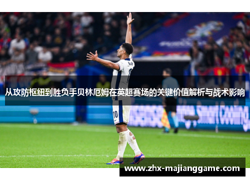 从攻防枢纽到胜负手贝林厄姆在英超赛场的关键价值解析与战术影响 从攻防枢纽到胜负手贝林厄姆在英超赛场的关键价值解析与战术影响