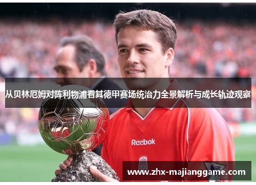 从贝林厄姆对阵利物浦看其德甲赛场统治力全景解析与成长轨迹观察 从贝林厄姆对阵利物浦看其德甲赛场统治力全景解析与成长轨迹观察