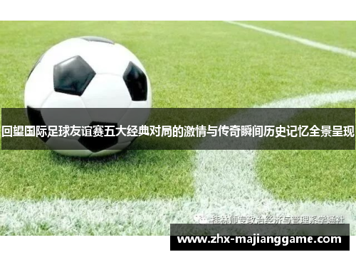 回望国际足球友谊赛五大经典对局的激情与传奇瞬间历史记忆全景呈现