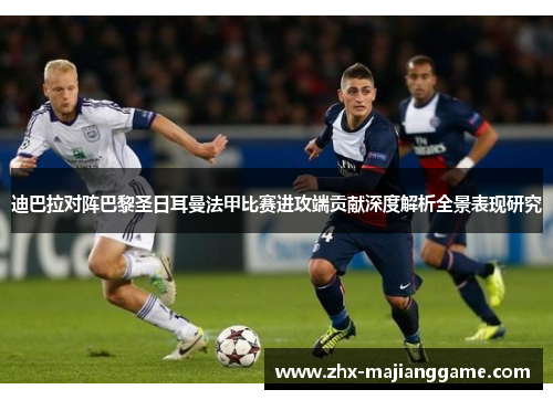 迪巴拉对阵巴黎圣日耳曼法甲比赛进攻端贡献深度解析全景表现研究