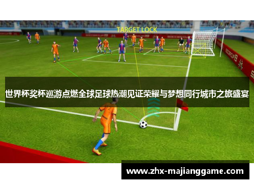 世界杯奖杯巡游点燃全球足球热潮见证荣耀与梦想同行城市之旅盛宴
