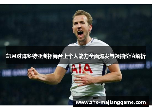 凯恩对阵多特亚洲杯舞台上个人能力全面爆发与领袖价值解析