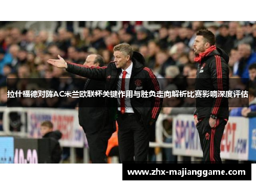 拉什福德对阵AC米兰欧联杯关键作用与胜负走向解析比赛影响深度评估 拉什福德对阵AC米兰欧联杯关键作用与胜负走向解析比赛影响深度评估