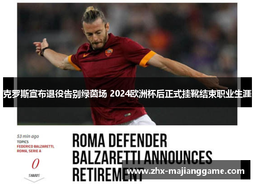 克罗斯宣布退役告别绿茵场 2024欧洲杯后正式挂靴结束职业生涯 克罗斯宣布退役告别绿茵场 2024欧洲杯后正式挂靴结束职业生涯