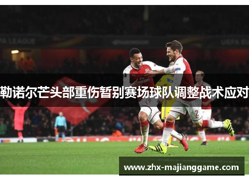 勒诺尔芒头部重伤暂别赛场球队调整战术应对 勒诺尔芒头部重伤暂别赛场球队调整战术应对