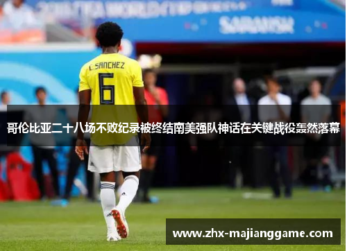 哥伦比亚二十八场不败纪录被终结南美强队神话在关键战役轰然落幕 哥伦比亚二十八场不败纪录被终结南美强队神话在关键战役轰然落幕