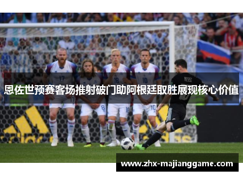 恩佐世预赛客场推射破门助阿根廷取胜展现核心价值 恩佐世预赛客场推射破门助阿根廷取胜展现核心价值