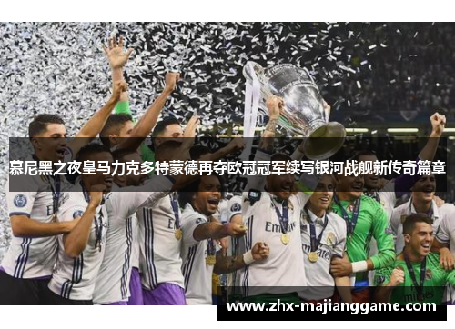 慕尼黑之夜皇马力克多特蒙德再夺欧冠冠军续写银河战舰新传奇篇章 慕尼黑之夜皇马力克多特蒙德再夺欧冠冠军续写银河战舰新传奇篇章