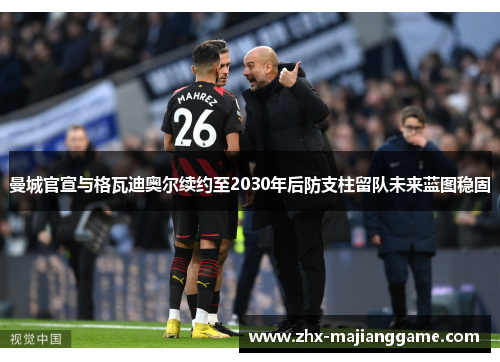 曼城官宣与格瓦迪奥尔续约至2030年后防支柱留队未来蓝图稳固 曼城官宣与格瓦迪奥尔续约至2030年后防支柱留队未来蓝图稳固