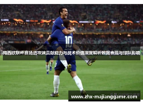 梅西欧联杯赛场进攻端贡献能力与战术价值深度解析数据表现与球队影响 梅西欧联杯赛场进攻端贡献能力与战术价值深度解析数据表现与球队影响