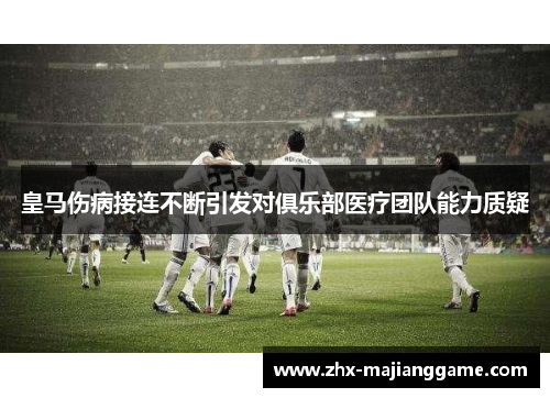 皇马伤病接连不断引发对俱乐部医疗团队能力质疑