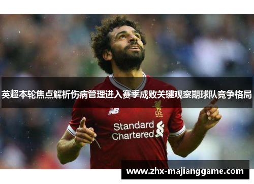 英超本轮焦点解析伤病管理进入赛季成败关键观察期球队竞争格局 英超本轮焦点解析伤病管理进入赛季成败关键观察期球队竞争格局