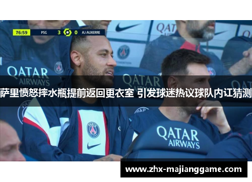 萨里愤怒摔水瓶提前返回更衣室 引发球迷热议球队内讧猜测 萨里愤怒摔水瓶提前返回更衣室 引发球迷热议球队内讧猜测