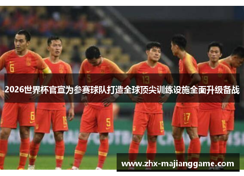 2026世界杯官宣为参赛球队打造全球顶尖训练设施全面升级备战