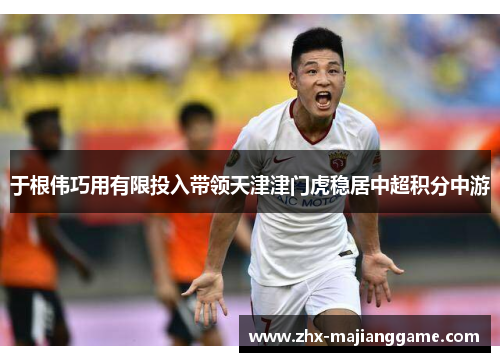 于根伟巧用有限投入带领天津津门虎稳居中超积分中游 于根伟巧用有限投入带领天津津门虎稳居中超积分中游