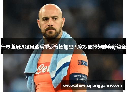 什琴斯尼退役风波后重返赛场加盟巴塞罗那掀起转会新篇章 什琴斯尼退役风波后重返赛场加盟巴塞罗那掀起转会新篇章