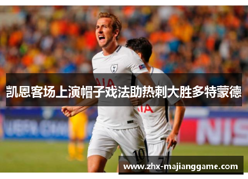 凯恩客场上演帽子戏法助热刺大胜多特蒙德