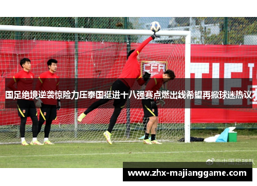 国足绝境逆袭惊险力压泰国挺进十八强赛点燃出线希望再掀球迷热议 国足绝境逆袭惊险力压泰国挺进十八强赛点燃出线希望再掀球迷热议