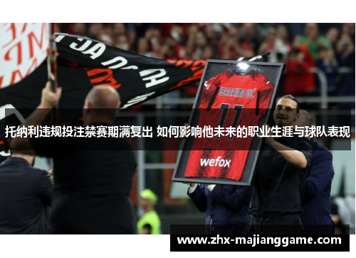 托纳利违规投注禁赛期满复出 如何影响他未来的职业生涯与球队表现