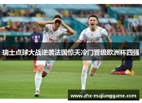 瑞士点球大战逆袭法国惊天冷门晋级欧洲杯四强