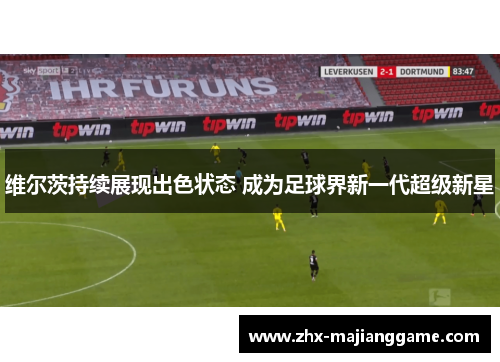 维尔茨持续展现出色状态 成为足球界新一代超级新星