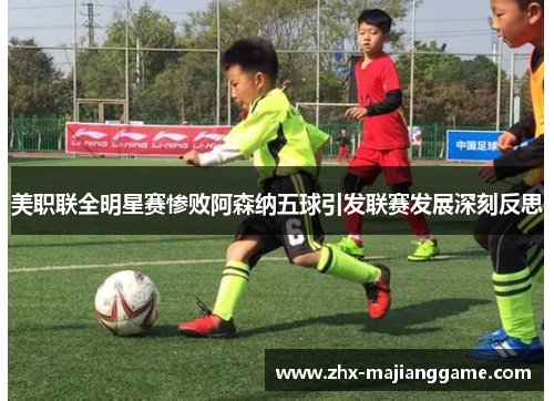 美职联全明星赛惨败阿森纳五球引发联赛发展深刻反思