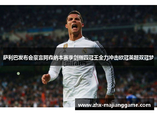 萨利巴发布会豪言阿森纳本赛季剑指四冠王全力冲击欧冠英超双冠梦