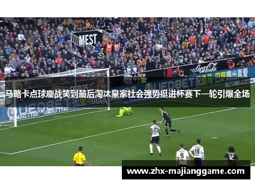 马略卡点球鏖战笑到最后淘汰皇家社会强势挺进杯赛下一轮引爆全场
