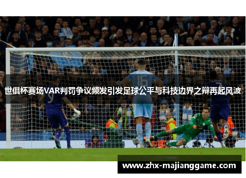 世俱杯赛场VAR判罚争议频发引发足球公平与科技边界之辩再起风波