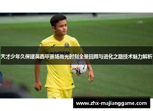 天才少年久保建英西甲赛场高光时刻全景回顾与进化之路技术魅力解析 天才少年久保建英西甲赛场高光时刻全景回顾与进化之路技术魅力解析