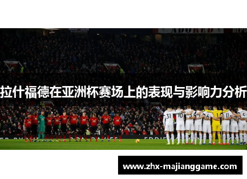 拉什福德在亚洲杯赛场上的表现与影响力分析 拉什福德在亚洲杯赛场上的表现与影响力分析