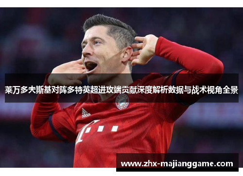 莱万多夫斯基对阵多特英超进攻端贡献深度解析数据与战术视角全景 莱万多夫斯基对阵多特英超进攻端贡献深度解析数据与战术视角全景