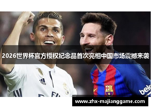2026世界杯官方授权纪念品首次亮相中国市场震撼来袭 2026世界杯官方授权纪念品首次亮相中国市场震撼来袭