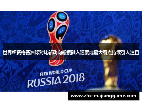 世界杯资格赛洲际对比新动向新援融入速度成最大看点持续引人注目 世界杯资格赛洲际对比新动向新援融入速度成最大看点持续引人注目