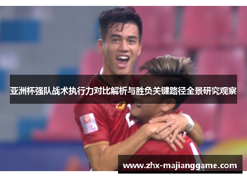 亚洲杯强队战术执行力对比解析与胜负关键路径全景研究观察