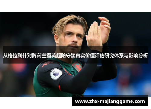 从格拉利什对阵荷兰看英超防守端真实价值评估研究体系与影响分析 从格拉利什对阵荷兰看英超防守端真实价值评估研究体系与影响分析