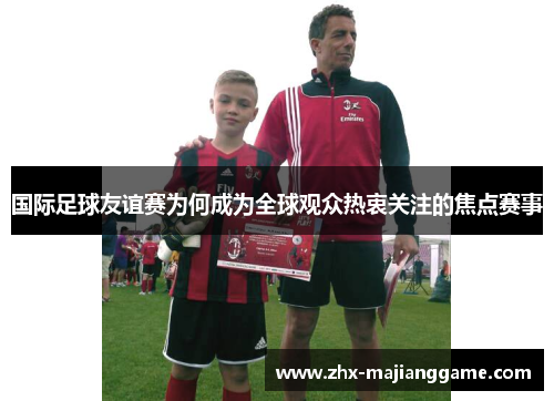 国际足球友谊赛为何成为全球观众热衷关注的焦点赛事 国际足球友谊赛为何成为全球观众热衷关注的焦点赛事