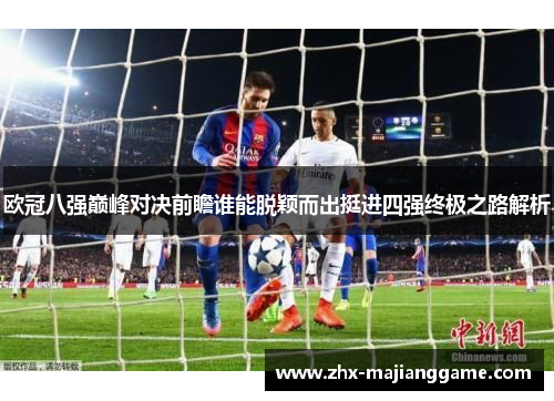 欧冠八强巅峰对决前瞻谁能脱颖而出挺进四强终极之路解析 欧冠八强巅峰对决前瞻谁能脱颖而出挺进四强终极之路解析