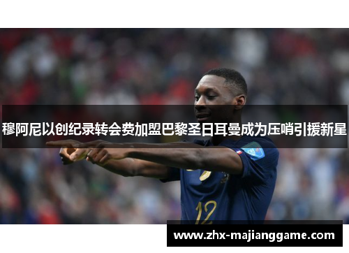 穆阿尼以创纪录转会费加盟巴黎圣日耳曼成为压哨引援新星 穆阿尼以创纪录转会费加盟巴黎圣日耳曼成为压哨引援新星