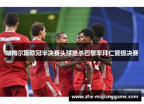 胡梅尔斯欧冠半决赛头球绝杀巴黎率拜仁晋级决赛 胡梅尔斯欧冠半决赛头球绝杀巴黎率拜仁晋级决赛