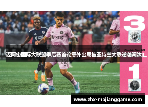迈阿密国际大联盟季后赛首轮意外出局被亚特兰大联逆袭淘汰 迈阿密国际大联盟季后赛首轮意外出局被亚特兰大联逆袭淘汰