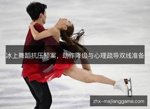 冰上舞蹈抗压预案,动作降级与心理疏导双线准备 冰上舞蹈抗压预案,动作降级与心理疏导双线准备